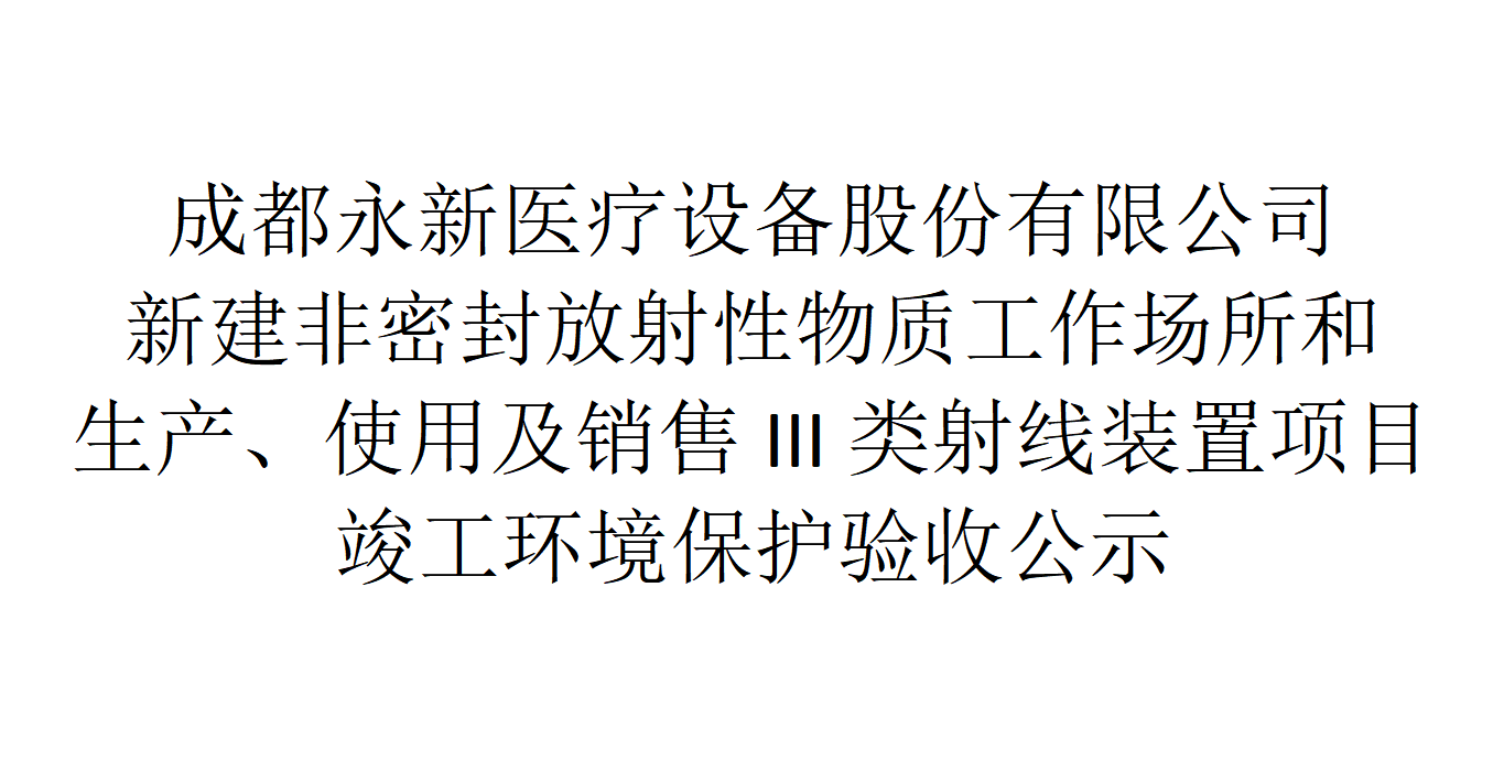 成都永新醫(yī)療設備股份有限公司新建非密封放射性物質(zhì)工作場所和生產(chǎn)、使用及銷售III類射線裝置項目竣工環(huán)境保護驗收公示